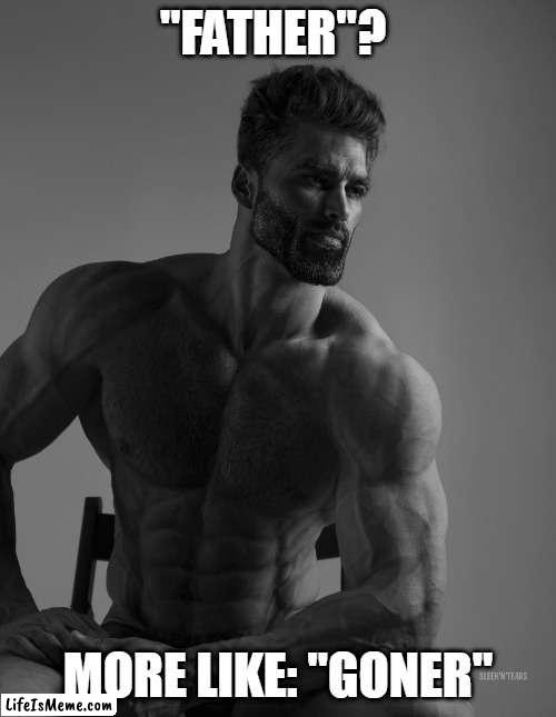 Father is goner | "FATHER"? MORE LIKE: "GONER" | image tagged in giga chad | made w/ Lifeismeme meme maker