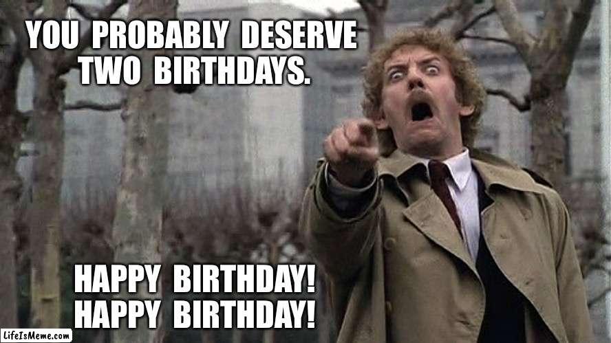 BodySnatchers | YOU  PROBABLY  DESERVE 
TWO  BIRTHDAYS. HAPPY  BIRTHDAY!
HAPPY  BIRTHDAY! | image tagged in bodysnatchers | made w/ Lifeismeme meme maker