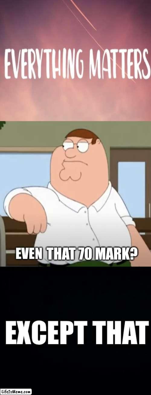 Yep, sure. | THAT 70 MARK? | image tagged in everything matters | made w/ Lifeismeme meme maker