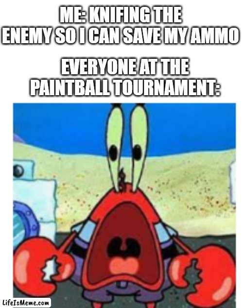 supirsed mr krabs | ME: KNIFING THE ENEMY SO I CAN SAVE MY AMMO; EVERYONE AT THE PAINTBALL TOURNAMENT: | image tagged in supirsed mr krabs | made w/ Lifeismeme meme maker