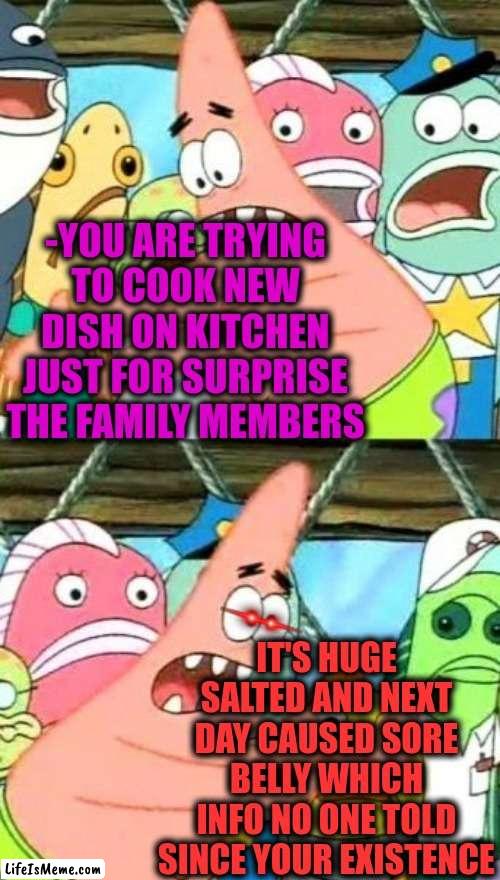 -Where is careful grannies? | -YOU ARE TRYING TO COOK NEW DISH ON KITCHEN JUST FOR SURPRISE THE FAMILY MEMBERS; IT'S HUGE SALTED AND NEXT DAY CAUSED SORE BELLY WHICH INFO NO ONE TOLD SINCE YOUR EXISTENCE | image tagged in memes,put it somewhere else patrick,vegeta over 9000,big belly,salty spitoon,cook | made w/ Lifeismeme meme maker