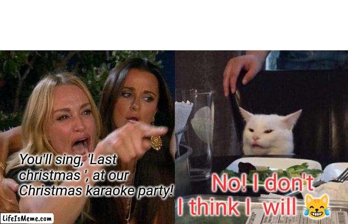 Last Christmas Cat | No! I don't I think I  will 😹; You'll sing, 'Last christmas ', at our Christmas karaoke party! | image tagged in memes,woman yelling at cat | made w/ Lifeismeme meme maker