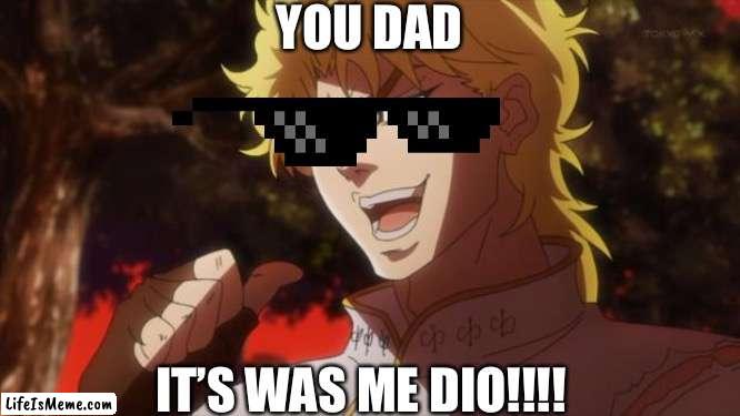 Is my first meme you like? | YOU DAD; IT’S WAS ME DIO!!!! | image tagged in but it was me dio,jojo's bizarre adventure | made w/ Lifeismeme meme maker