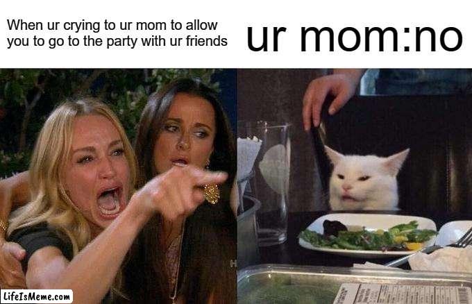 Accept it it has happended | When ur crying to ur mom to allow you to go to the party with ur friends; ur mom:no | image tagged in memes,woman yelling at cat | made w/ Lifeismeme meme maker