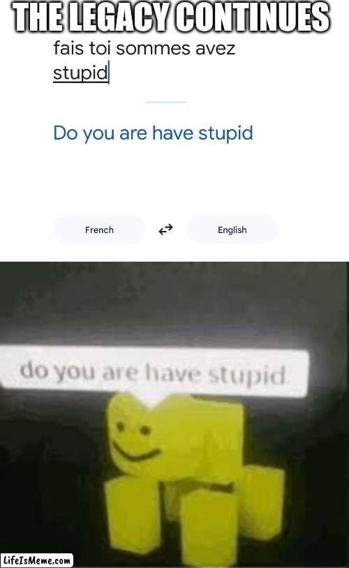 fais toi sommes avez stupid | THE LEGACY CONTINUES | image tagged in do you are have stupid | made w/ Lifeismeme meme maker