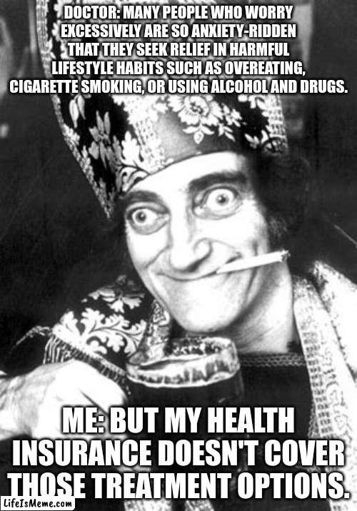 Marty feldman smoking and drinking | DOCTOR: MANY PEOPLE WHO WORRY EXCESSIVELY ARE SO ANXIETY-RIDDEN THAT THEY SEEK RELIEF IN HARMFUL LIFESTYLE HABITS SUCH AS OVEREATING, CIGARETTE SMOKING, OR USING ALCOHOL AND DRUGS. ME: BUT MY HEALTH INSURANCE DOESN'T COVER THOSE TREATMENT OPTIONS. | image tagged in marty feldman smoking and drinking | made w/ Lifeismeme meme maker