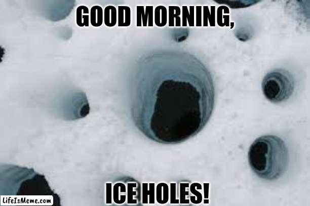 Ice holes | GOOD MORNING, ICE HOLES! | image tagged in ice | made w/ Lifeismeme meme maker