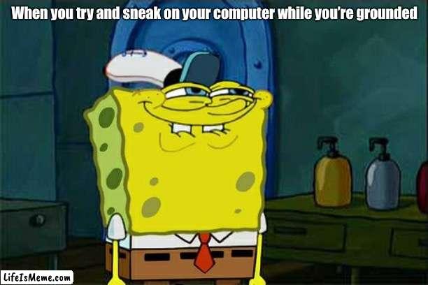 Oooooooooooooooohhhhhhhhhhh | When you try and sneak on your computer while you’re grounded | image tagged in memes,don't you squidward | made w/ Lifeismeme meme maker
