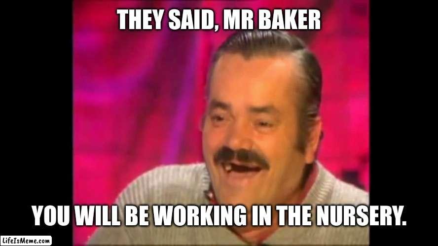 Spanish laughing Guy Risitas | THEY SAID, MR BAKER; YOU WILL BE WORKING IN THE NURSERY. | image tagged in spanish laughing guy risitas | made w/ Lifeismeme meme maker