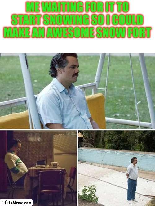 I'VE BEEN WAITING SINCE LAST YEAR AND THE YEAR BEFORE TO MAKE ONE, I'M GETTING IMPATIENT | ME WAITING FOR IT TO START SNOWING SO I COULD MAKE AN AWESOME SNOW FORT | image tagged in memes,sad pablo escobar,snow | made w/ Lifeismeme meme maker