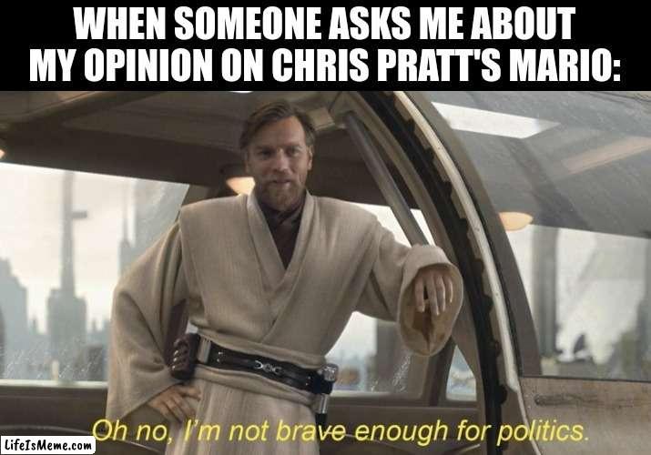Oh no, I'm not brave enough for politics. | WHEN SOMEONE ASKS ME ABOUT MY OPINION ON CHRIS PRATT'S MARIO: | image tagged in oh no i'm not brave enough for politics | made w/ Lifeismeme meme maker