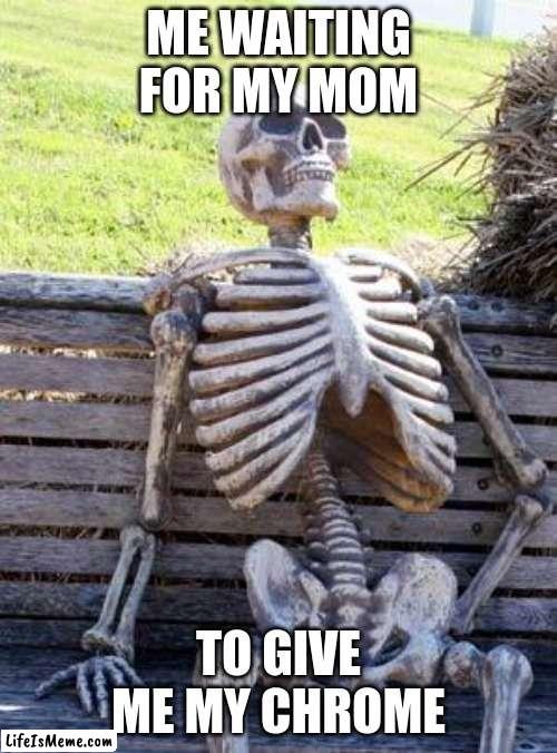 Been waiting since i woke up at about 9. Its 11:30 rn | ME WAITING FOR MY MOM; TO GIVE ME MY CHROME | image tagged in memes,waiting skeleton,still waiting,bored,mad | made w/ Lifeismeme meme maker