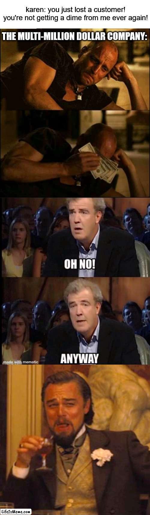 oh boo hoo | karen: you just lost a customer! you're not getting a dime from me ever again! THE MULTI-MILLION DOLLAR COMPANY: | image tagged in crying money,oh no anyway,memes,laughing leo,karen | made w/ Lifeismeme meme maker