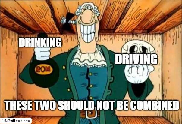 No drinking and driving people! | DRINKING; DRIVING; THESE TWO SHOULD NOT BE COMBINED | image tagged in dr livesey rom and death | made w/ Lifeismeme meme maker