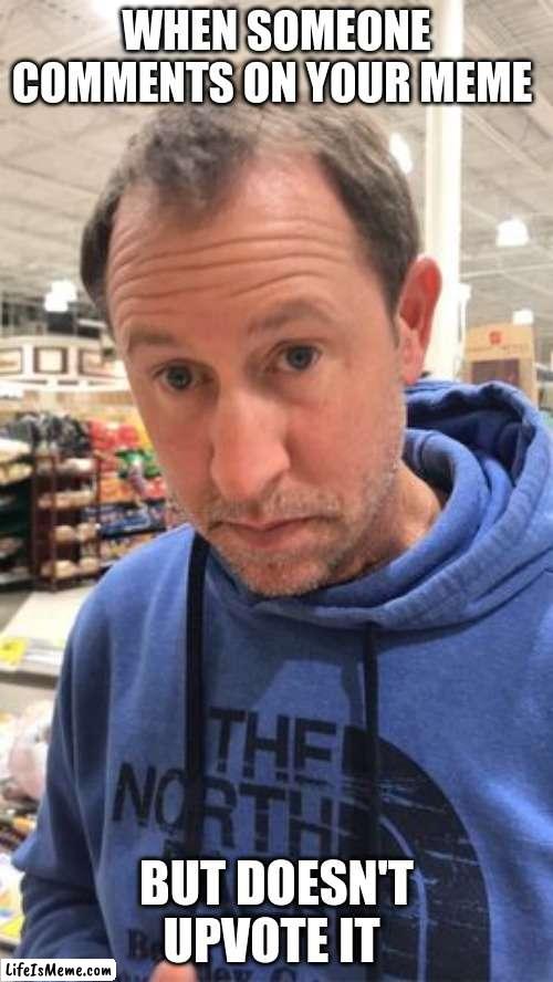 please upvote and make me famous | WHEN SOMEONE COMMENTS ON YOUR MEME; BUT DOESN'T UPVOTE IT | image tagged in dad pic | made w/ Lifeismeme meme maker