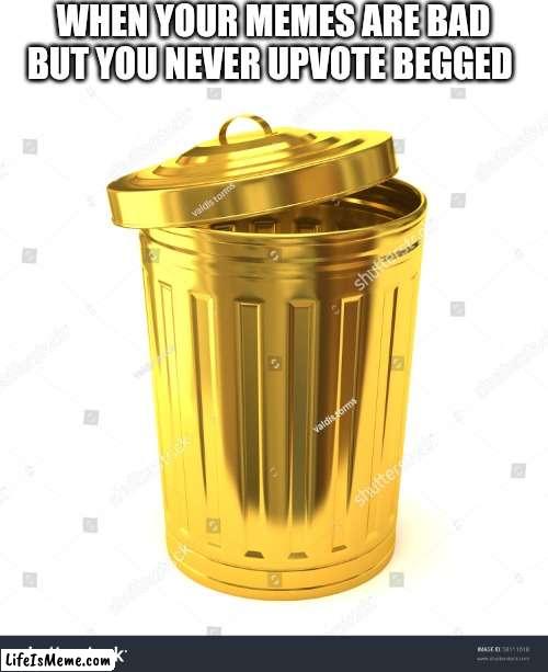 Never have Never Will | WHEN YOUR MEMES ARE BAD BUT YOU NEVER UPVOTE BEGGED | image tagged in memes,dank memes,respect,imgflip,golden,trash can | made w/ Lifeismeme meme maker