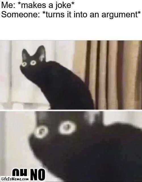 i made a mistake help me | Me: *makes a joke*
Someone: *turns it into an argument*; OH NO | image tagged in oh no black cat | made w/ Lifeismeme meme maker