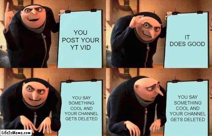 its sad, but this time it didnt happen to me, fortunately | YOU POST YOUR YT VID; IT DOES GOOD; YOU SAY SOMETHING COOL AND YOUR CHANNEL GETS DELETED; YOU SAY SOMETHING COOL AND YOUR CHANNEL GETS DELETED | image tagged in memes,gru's plan | made w/ Lifeismeme meme maker