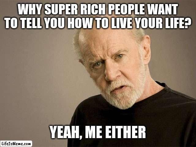 Didja ever wonder? | WHY SUPER RICH PEOPLE WANT TO TELL YOU HOW TO LIVE YOUR LIFE? YEAH, ME EITHER | image tagged in george carlin | made w/ Lifeismeme meme maker