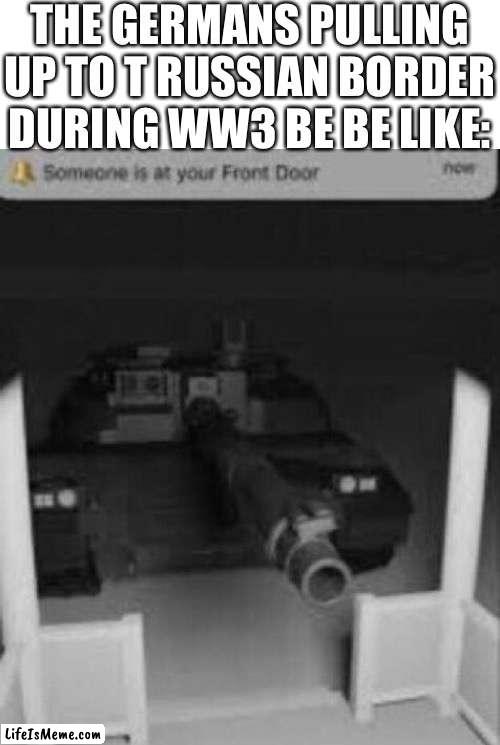 someone is at your front door tank | THE GERMANS PULLING UP TO THE  RUSSIAN BORDER DURING WW3 BE BE LIKE: | image tagged in someone is at your front door tank,memes,tanks,army,ww3 | made w/ Lifeismeme meme maker