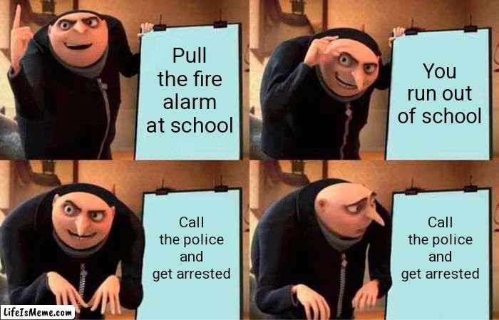 When you tired of school: | Pull the fire alarm at school; You run out of school; Call the police and get arrested; Call the police and get arrested | image tagged in memes,gru's plan,fire alarm,school | made w/ Lifeismeme meme maker