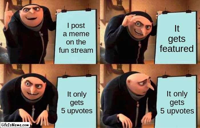 Not vey ood title | I post a meme on the fun stream; It gets featured; It only gets 5 upvotes; It only gets 5 upvotes | image tagged in memes,gru's plan,funny,not a gif,oh wow are you actually reading these tags | made w/ Lifeismeme meme maker