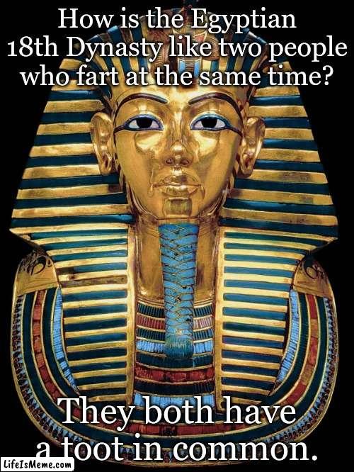 Tut, tut | How is the Egyptian 18th Dynasty like two people who fart at the same time? They both have a toot in common. | image tagged in king tut | made w/ Lifeismeme meme maker