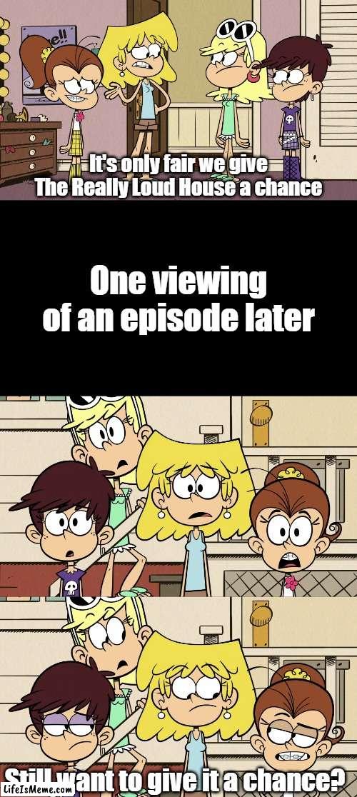 Loud sisters give TRLH a chance | It's only fair we give The Really Loud House a chance; One viewing of an episode later; Still want to give it a chance? | image tagged in the loud house | made w/ Lifeismeme meme maker