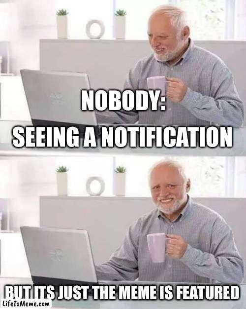 Hide The Pain | NOBODY:; SEEING A NOTIFICATION; BUT ITS JUST THE MEME IS FEATURED | image tagged in memes,hide the pain harold,featured | made w/ Lifeismeme meme maker