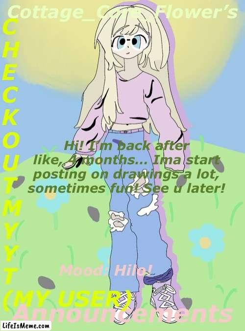Hilo! | C
H
E
C
K
O
U
T
M
Y
Y
T
(MY USER); Cottage_Core_Flower’s; Hi! I’m back after like, 4 months… Ima start posting on drawings a lot, sometimes fun! See u later! Announcements; Mood: Hilo! | image tagged in disaster girl | made w/ Lifeismeme meme maker