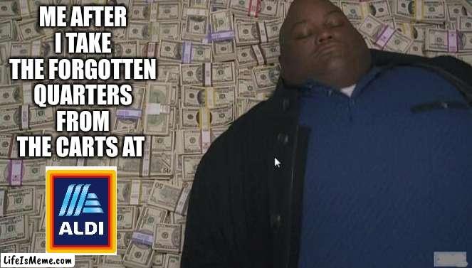 I always did this. | ME AFTER I TAKE THE FORGOTTEN QUARTERS FROM THE CARTS AT | image tagged in fat rich man laying down on money,free money,smort,infinite iq,childhood,memes | made w/ Lifeismeme meme maker