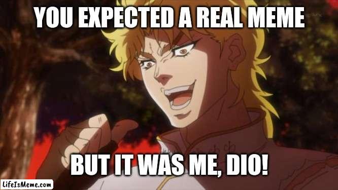But it was me Dio | YOU EXPECTED A REAL MEME; BUT IT WAS ME, DIO! | image tagged in but it was me dio | made w/ Lifeismeme meme maker