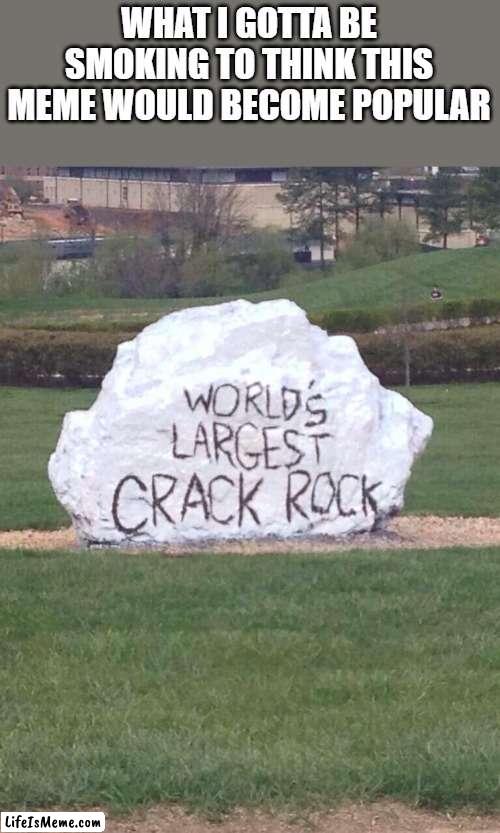 World's largest crack rock | WHAT I GOTTA BE SMOKING TO THINK THIS MEME WOULD BECOME POPULAR | image tagged in world's largest crack rock,crack,memes | made w/ Lifeismeme meme maker