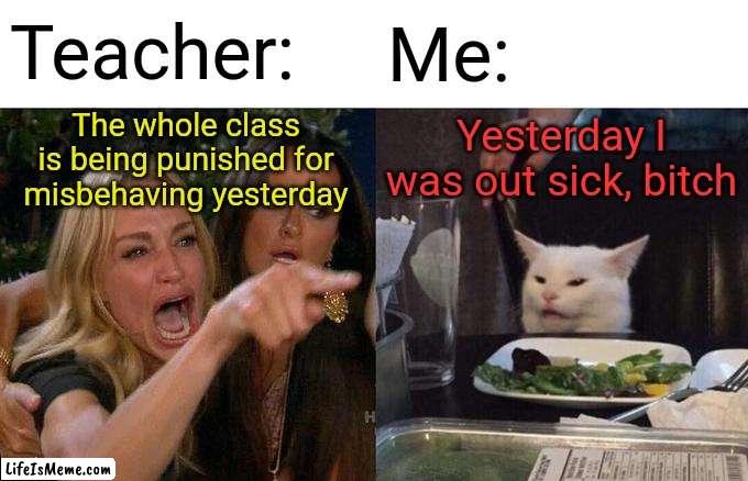 And I got the paperwork to prove it! | Teacher:; Me:; The whole class is being punished for misbehaving yesterday; Yesterday I was out sick, bitch | image tagged in memes,woman yelling at cat,school,sick days | made w/ Lifeismeme meme maker