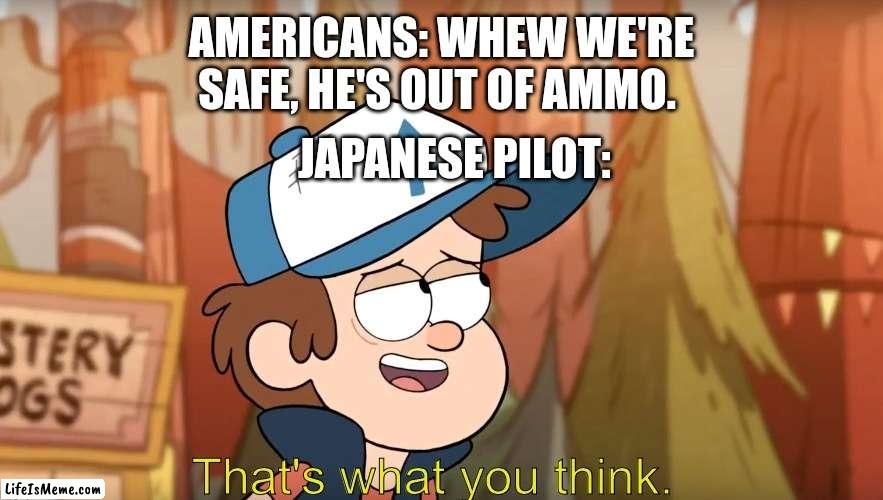 That's what you think | AMERICANS: WHEW WE'RE SAFE, HE'S OUT OF AMMO. JAPANESE PILOT: | image tagged in that's what you think | made w/ Lifeismeme meme maker