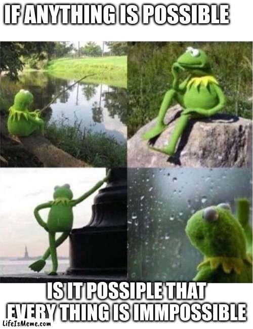 blank kermit waiting | IF ANYTHING IS POSSIBLE; IS IT POSSIPLE THAT EVERY THING IS IMMPOSSIBLE | image tagged in blank kermit waiting | made w/ Lifeismeme meme maker
