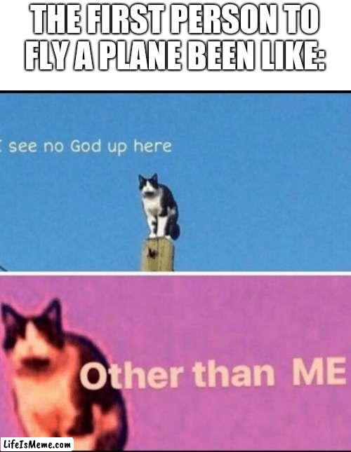 I see no god up here other than me | THE FIRST PERSON TO FLY A PLANE BEEN LIKE: | image tagged in i see no god up here other than me | made w/ Lifeismeme meme maker