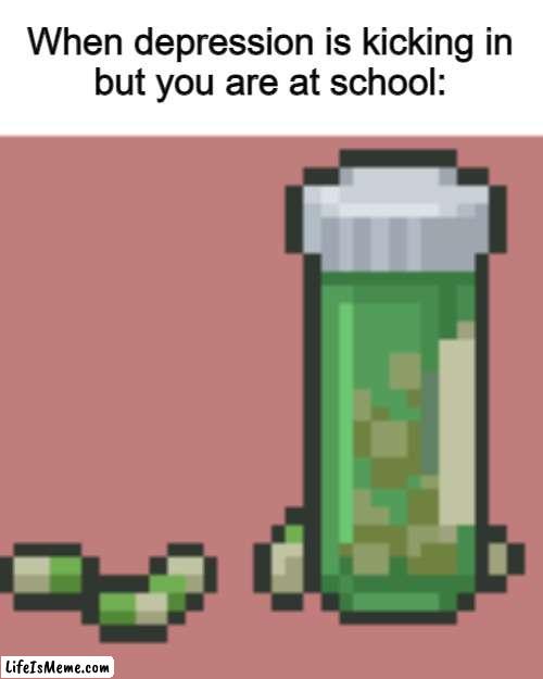 If you know what game these antidepressants came from good for you | When depression is kicking in
but you are at school: | image tagged in memes | made w/ Lifeismeme meme maker