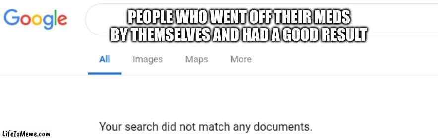 I hope your mental health is good today | PEOPLE WHO WENT OFF THEIR MEDS BY THEMSELVES AND HAD A GOOD RESULT | image tagged in google no results | made w/ Lifeismeme meme maker