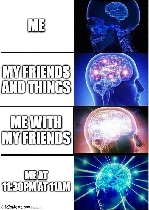 Me at different Times | ME; MY FRIENDS AND THINGS; ME WITH MY FRIENDS; ME AT 11:30PM AT 11AM | image tagged in memes,expanding brain | made w/ Lifeismeme meme maker