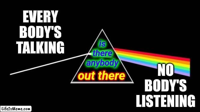 Is There Anybody ... Out. There? | EVERY
BODY'S
TALKING; is there anybody; NO
BODY'S
LISTENING; out there | image tagged in memes,alone,self isolation,listening,not listening,fake people | made w/ Lifeismeme meme maker