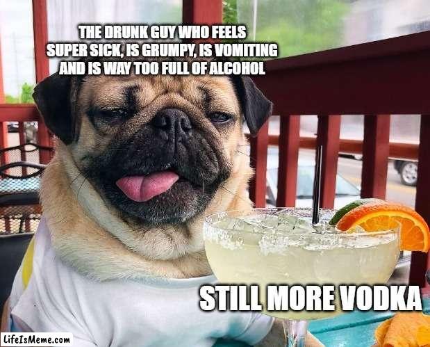 Alcoholic Pug | THE DRUNK GUY WHO FEELS SUPER SICK, IS GRUMPY, IS VOMITING AND IS WAY TOO FULL OF ALCOHOL; STILL MORE VODKA | image tagged in unsee juice | made w/ Lifeismeme meme maker