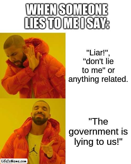 I have one thing to say to anyone that claims that I'm not the only one who says this. That thing is: "the government is lying t | WHEN SOMEONE LIES TO ME I SAY:; "Liar!", "don't lie to me" or anything related. "The government is lying to us!" | image tagged in memes,drake hotline bling | made w/ Lifeismeme meme maker