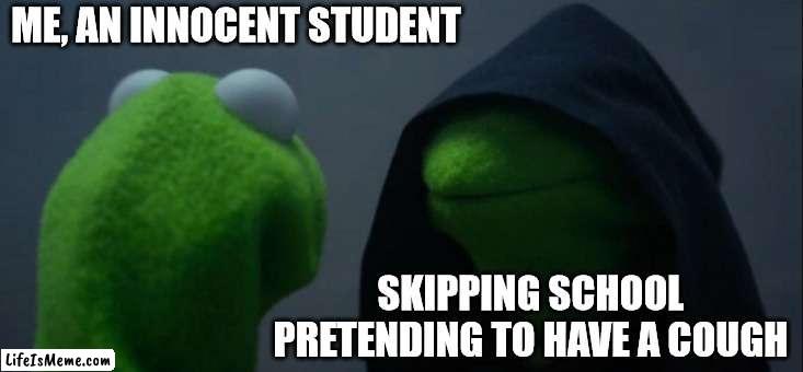 yes scul | ME, AN INNOCENT STUDENT; SKIPPING SCHOOL PRETENDING TO HAVE A COUGH | image tagged in memes,evil kermit | made w/ Lifeismeme meme maker