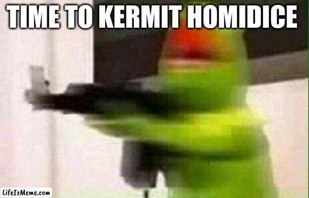 Kermit Gun | TIME TO KERMIT HOMICIDE | image tagged in kermit gun | made w/ Lifeismeme meme maker