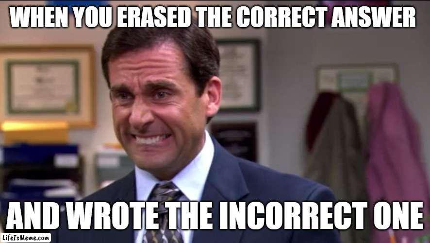 One of the most depressing things of school | WHEN YOU ERASED THE CORRECT ANSWER; AND WROTE THE INCORRECT ONE | image tagged in regret,school,answer,incorrect | made w/ Lifeismeme meme maker