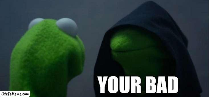 your bad | YOUR BAD | image tagged in memes,evil kermit | made w/ Lifeismeme meme maker