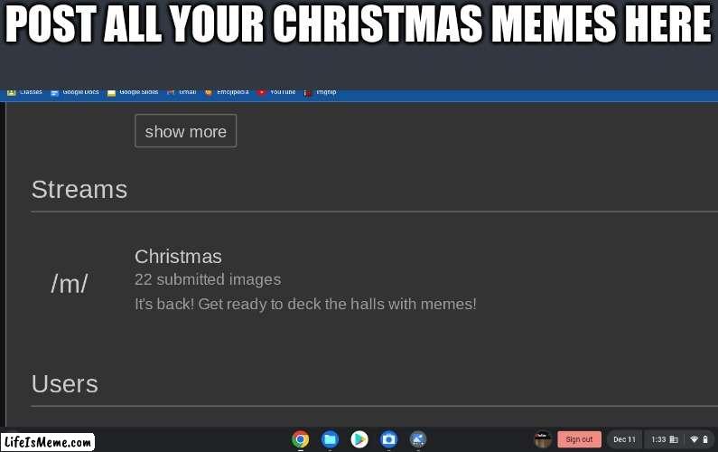 the Christmas stream: Deck the halls with memes! | POST ALL YOUR CHRISTMAS MEMES HERE | image tagged in christmas memes,memes,stream,christmas | made w/ Lifeismeme meme maker