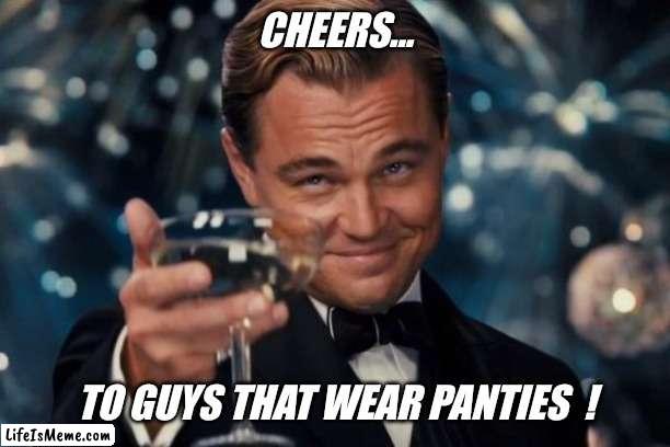 Don't be embarrassed... | CHEERS... TO GUYS THAT WEAR PANTIES  ! | image tagged in memes,leonardo dicaprio cheers,guys,love,girls,panties | made w/ Lifeismeme meme maker