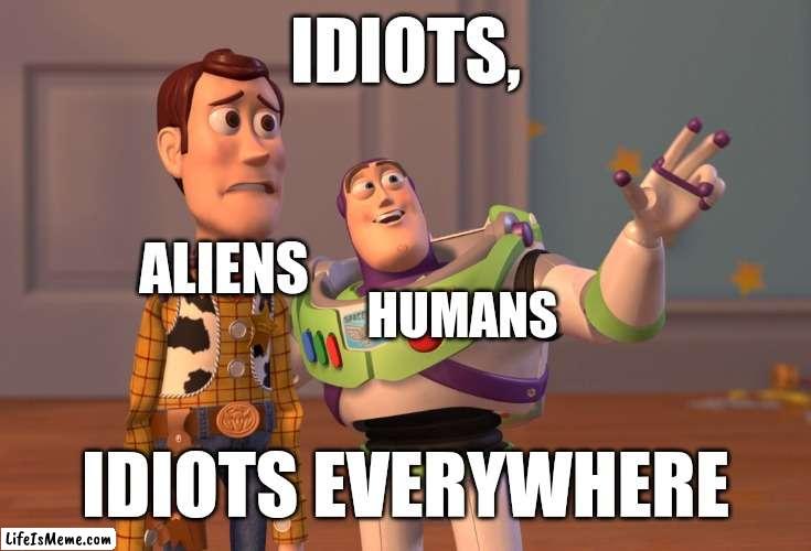 And this is why aliens don't visit Earth. | IDIOTS, ALIENS; HUMANS; IDIOTS EVERYWHERE | image tagged in memes,x x everywhere | made w/ Lifeismeme meme maker